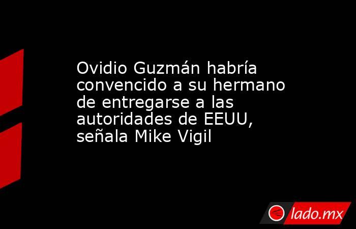 Ovidio Guzmán habría convencido a su hermano de entregarse a las autoridades de EEUU, señala Mike Vigil. Noticias en tiempo real