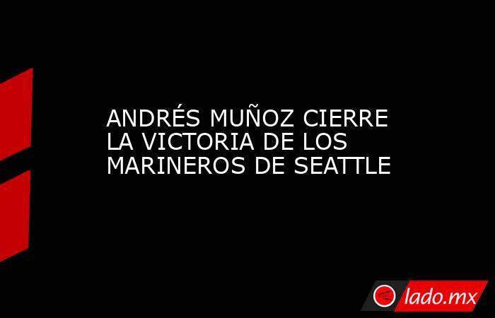 ANDRÉS MUÑOZ CIERRE LA VICTORIA DE LOS MARINEROS DE SEATTLE. Noticias en tiempo real