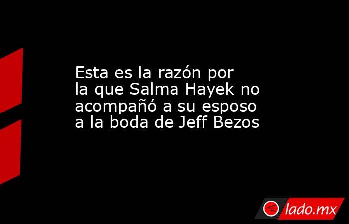 Esta es la razón por la que Salma Hayek no acompañó a su esposo a la boda de Jeff Bezos. Noticias en tiempo real