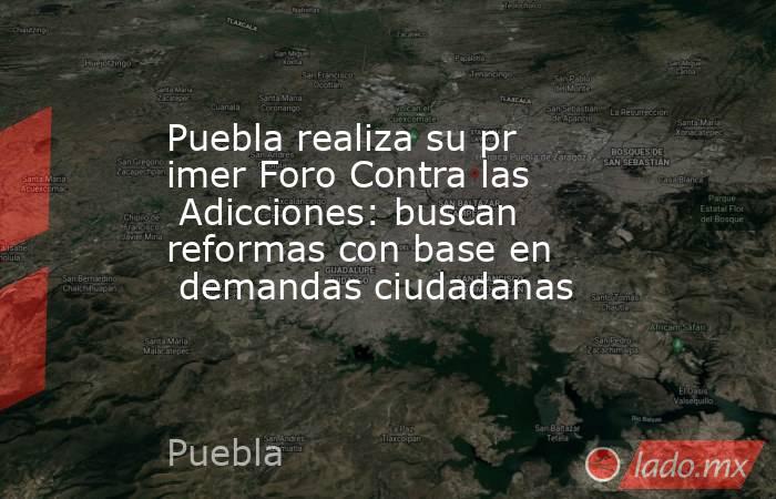 Puebla realiza su primer Foro Contra las Adicciones: buscan reformas con base en demandas ciudadanas. Noticias en tiempo real