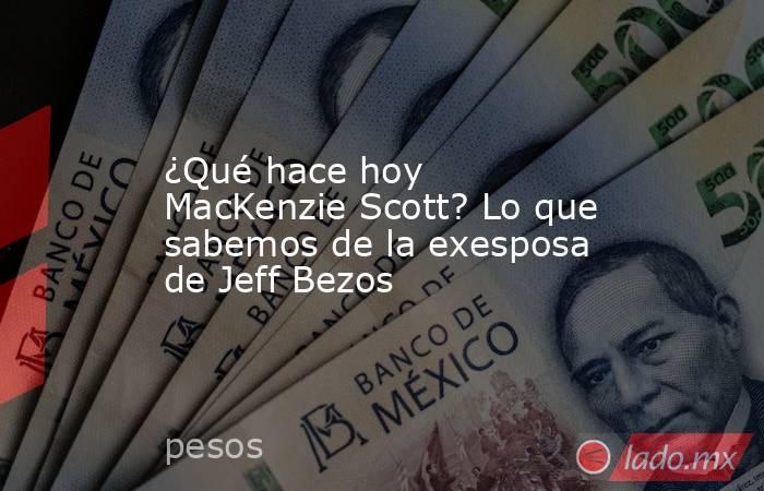 ¿Qué hace hoy MacKenzie Scott? Lo que sabemos de la exesposa de Jeff Bezos. Noticias en tiempo real