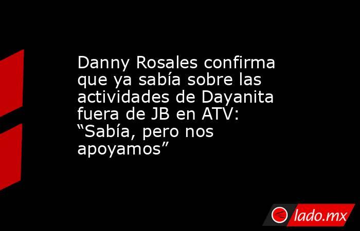 Danny Rosales confirma que ya sabía sobre las actividades de Dayanita fuera de JB en ATV: “Sabía, pero nos apoyamos”. Noticias en tiempo real