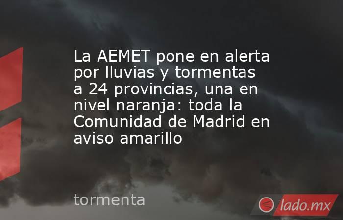 La AEMET pone en alerta por lluvias y tormentas a 24 provincias, una en nivel naranja: toda la Comunidad de Madrid en aviso amarillo. Noticias en tiempo real