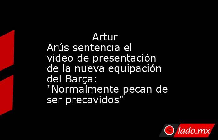                                                                                      Artur Arús sentencia el vídeo de presentación de la nueva equipación del Barça: 