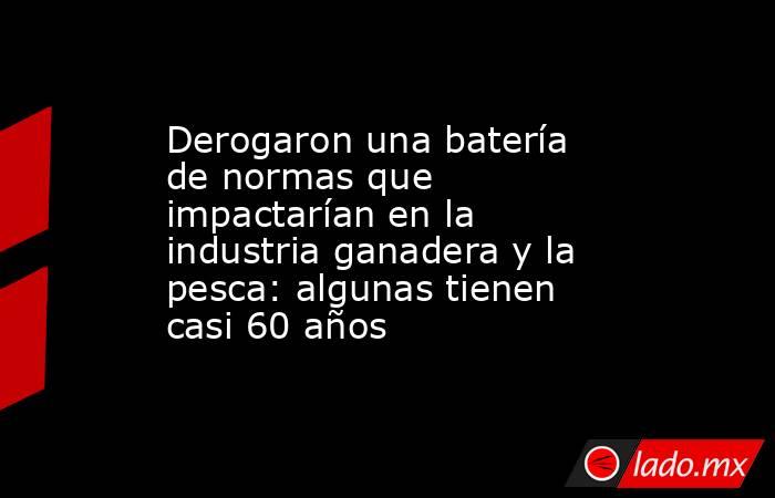 Derogaron una batería de normas que impactarían en la industria ganadera y la pesca: algunas tienen casi 60 años . Noticias en tiempo real