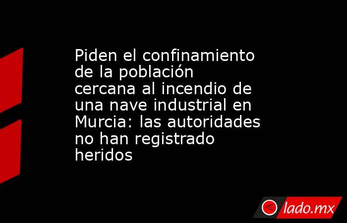 Piden el confinamiento de la población cercana al incendio de una nave industrial en Murcia: las autoridades no han registrado heridos. Noticias en tiempo real