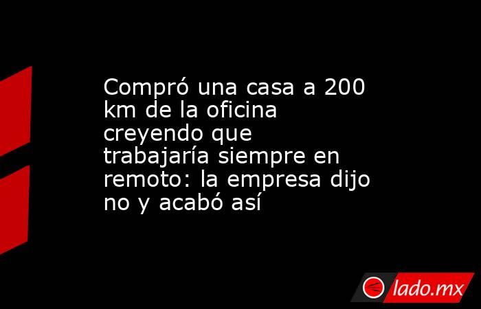 Compró una casa a 200 km de la oficina creyendo que trabajaría siempre en remoto: la empresa dijo no y acabó así. Noticias en tiempo real