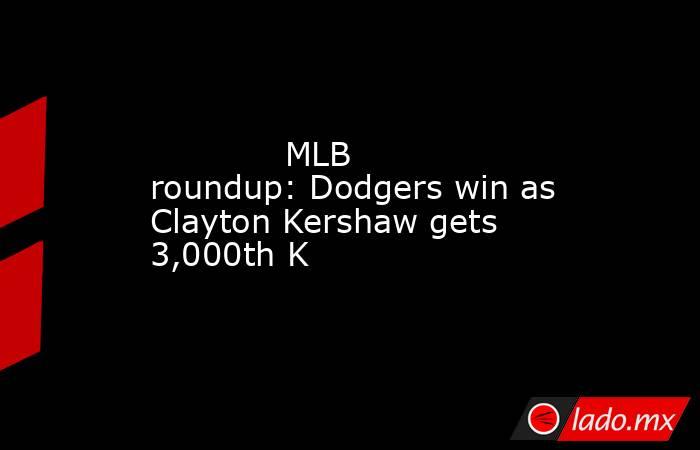            MLB roundup: Dodgers win as Clayton Kershaw gets 3,000th K        . Noticias en tiempo real