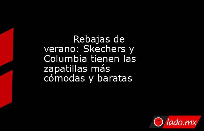                                                          Rebajas de verano: Skechers y Columbia tienen las zapatillas más cómodas y baratas                                                     . Noticias en tiempo real