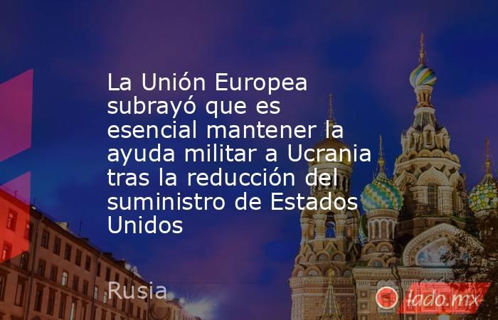 La Unión Europea subrayó que es esencial mantener la ayuda militar a Ucrania tras la reducción del suministro de Estados Unidos. Noticias en tiempo real