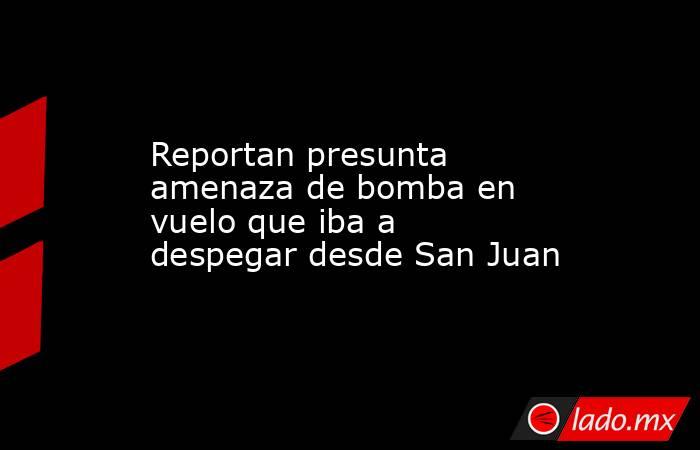 Reportan presunta amenaza de bomba en vuelo que iba a despegar desde San Juan . Noticias en tiempo real