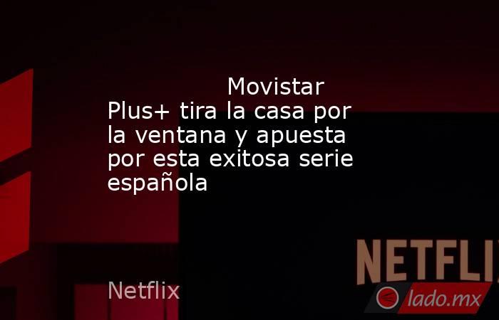                                                                                        Movistar Plus+ tira la casa por la ventana y apuesta por esta exitosa serie española                                                                                   . Noticias en tiempo real
