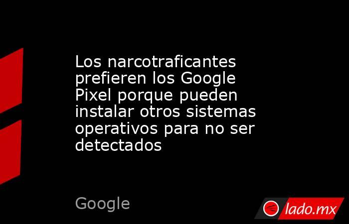 Los narcotraficantes prefieren los Google Pixel porque pueden instalar otros sistemas operativos para no ser detectados. Noticias en tiempo real