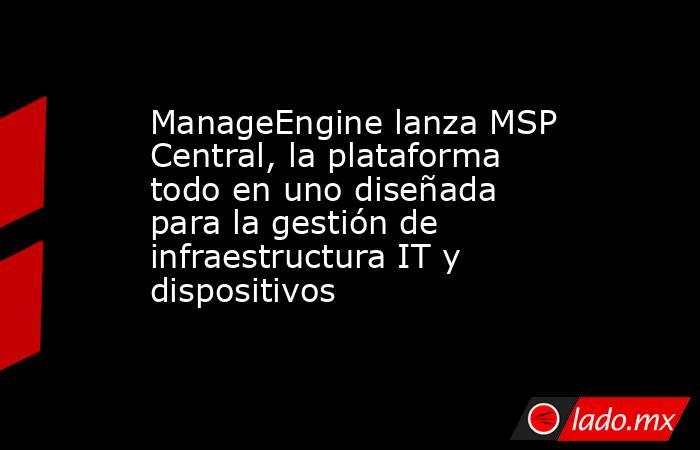 ManageEngine lanza MSP Central, la plataforma todo en uno diseñada para la gestión de infraestructura IT y dispositivos. Noticias en tiempo real