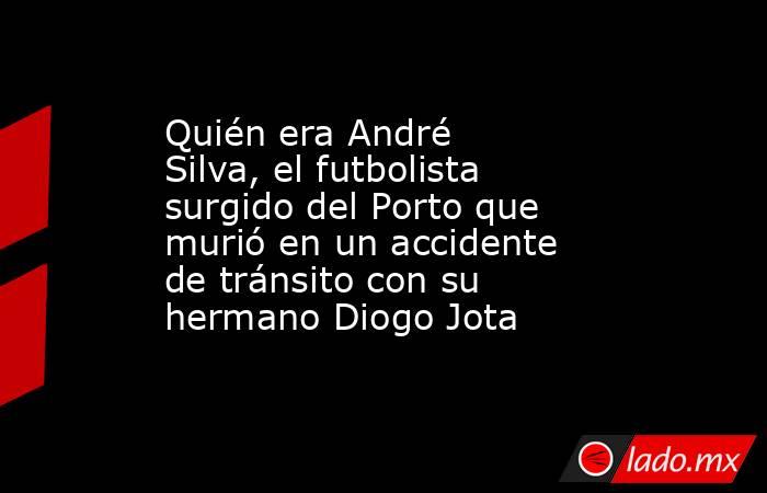 Quién era André Silva, el futbolista surgido del Porto que murió en un accidente de tránsito con su hermano Diogo Jota. Noticias en tiempo real