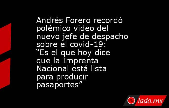 Andrés Forero recordó polémico video del nuevo jefe de despacho sobre el covid-19: “Es el que hoy dice que la Imprenta Nacional está lista para producir pasaportes”. Noticias en tiempo real