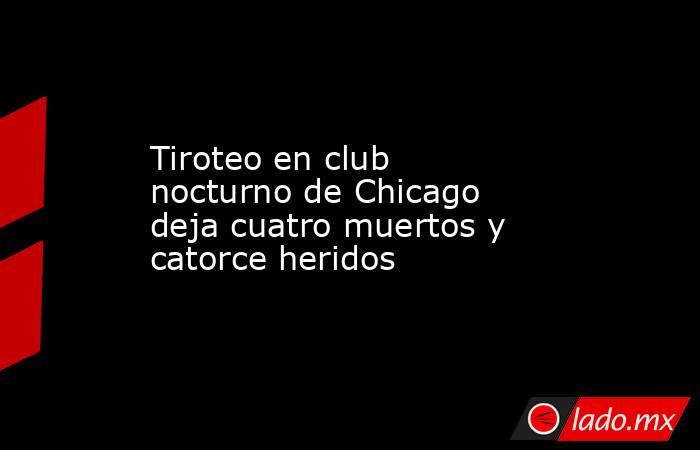 Tiroteo en club nocturno de Chicago deja cuatro muertos y catorce heridos. Noticias en tiempo real