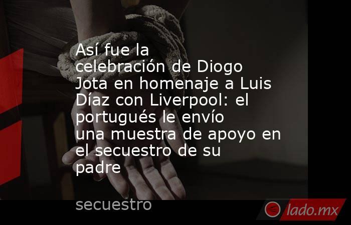 Así fue la celebración de Diogo Jota en homenaje a Luis Díaz con Liverpool: el portugués le envío una muestra de apoyo en el secuestro de su padre . Noticias en tiempo real
