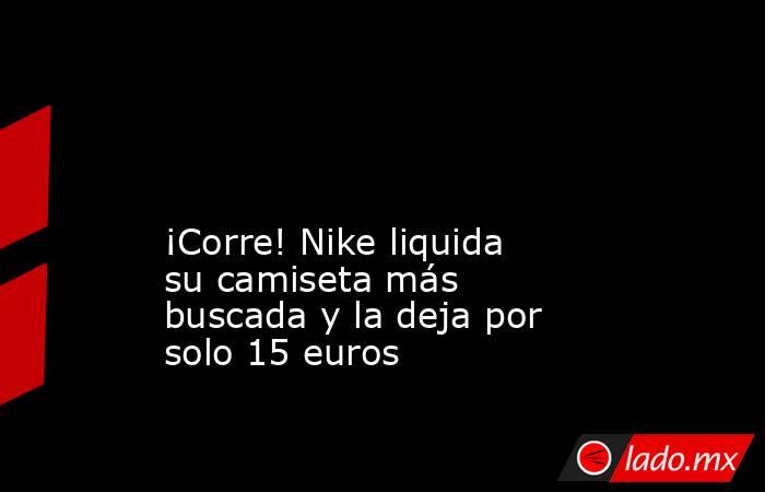                                                                                                                                            ¡Corre! Nike liquida su camiseta más buscada y la deja por solo 15 euros                                            . Noticias en tiempo real