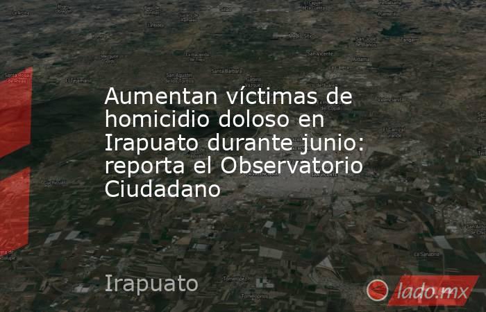 Aumentan víctimas de homicidio doloso en Irapuato durante junio: reporta el Observatorio Ciudadano. Noticias en tiempo real
