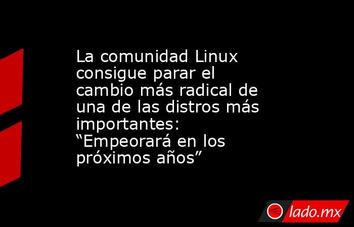 La comunidad Linux consigue parar el cambio más radical de una de las distros más importantes: “Empeorará en los próximos años”. Noticias en tiempo real