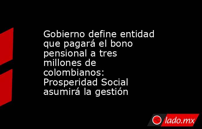 Gobierno define entidad que pagará el bono pensional a tres millones de colombianos: Prosperidad Social asumirá la gestión . Noticias en tiempo real