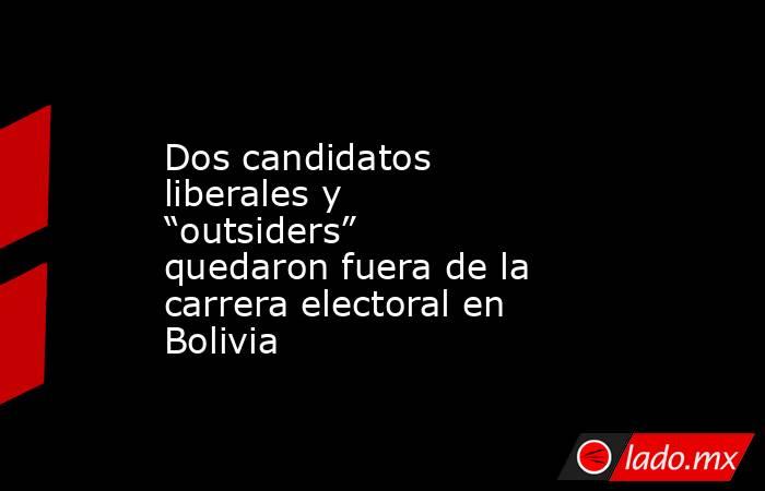 Dos candidatos liberales y “outsiders” quedaron fuera de la carrera electoral en Bolivia. Noticias en tiempo real