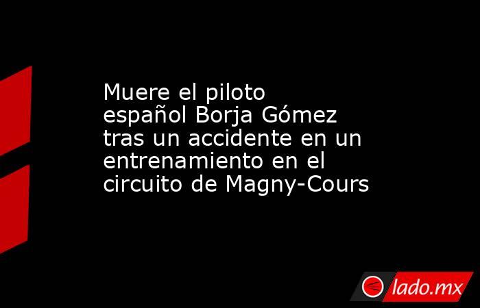 Muere el piloto español Borja Gómez tras un accidente en un entrenamiento en el circuito de Magny-Cours. Noticias en tiempo real
