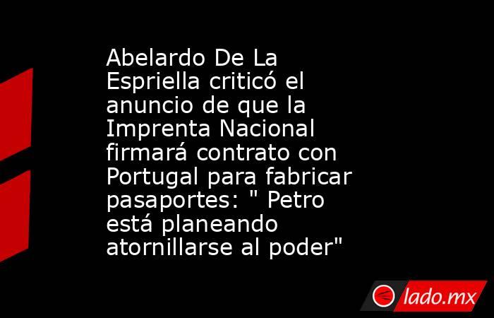 Abelardo De La Espriella criticó el anuncio de que la Imprenta Nacional firmará contrato con Portugal para fabricar pasaportes: 