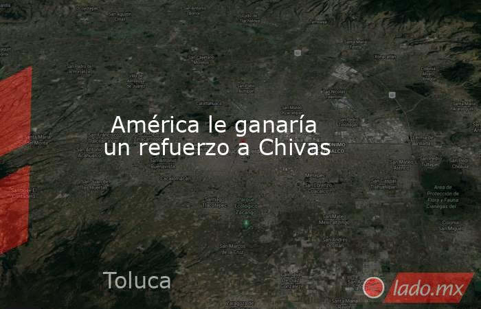  América le ganaría un refuerzo a Chivas. Noticias en tiempo real
