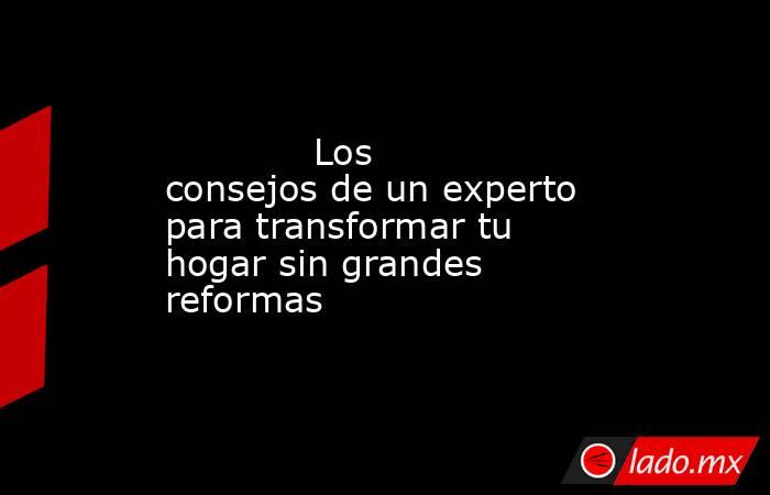                                                             Los consejos de un experto para transformar tu hogar sin grandes reformas                                                        . Noticias en tiempo real
