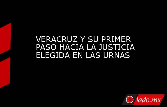VERACRUZ Y SU PRIMER PASO HACIA LA JUSTICIA ELEGIDA EN LAS URNAS. Noticias en tiempo real