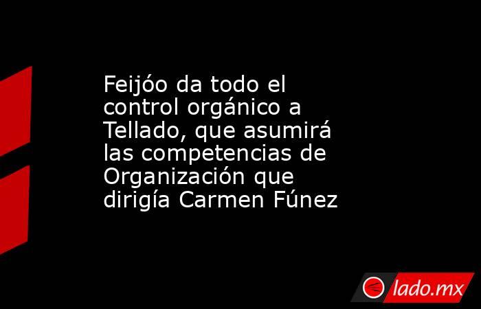 Feijóo da todo el control orgánico a Tellado, que asumirá las competencias de Organización que dirigía Carmen Fúnez. Noticias en tiempo real