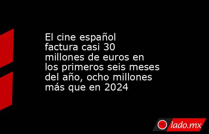El cine español factura casi 30 millones de euros en los primeros seis meses del año, ocho millones más que en 2024. Noticias en tiempo real