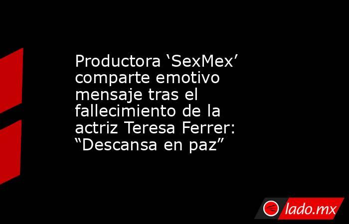 Productora ‘SexMex’ comparte emotivo mensaje tras el fallecimiento de la actriz Teresa Ferrer: “Descansa en paz” . Noticias en tiempo real