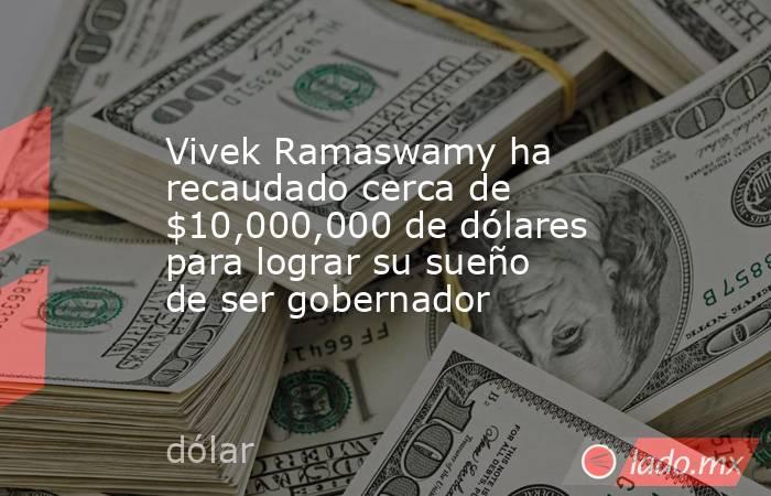 Vivek Ramaswamy ha recaudado cerca de $10,000,000 de dólares para lograr su sueño de ser gobernador. Noticias en tiempo real