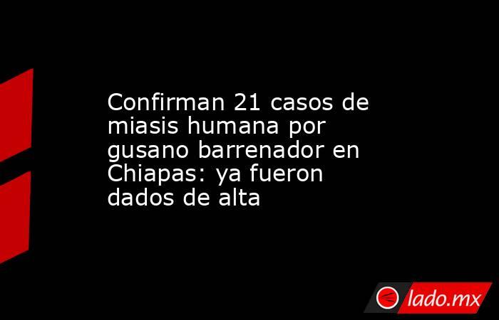 Confirman 21 casos de miasis humana por gusano barrenador en Chiapas: ya fueron dados de alta. Noticias en tiempo real