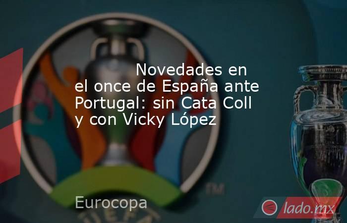            Novedades en el once de España ante Portugal: sin Cata Coll y con Vicky López       . Noticias en tiempo real