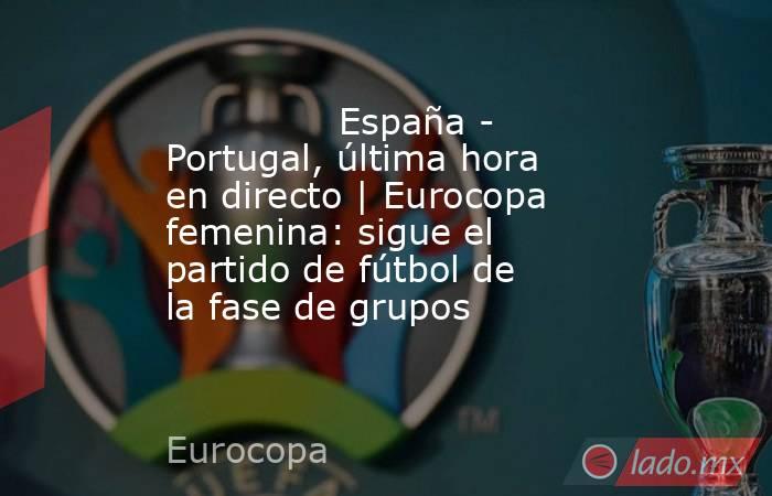              España - Portugal, última hora en directo | Eurocopa femenina: sigue el partido de fútbol de la fase de grupos          . Noticias en tiempo real