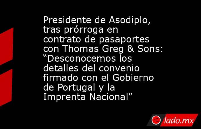 Presidente de Asodiplo, tras prórroga en contrato de pasaportes con Thomas Greg & Sons: “Desconocemos los detalles del convenio firmado con el Gobierno de Portugal y la Imprenta Nacional”. Noticias en tiempo real