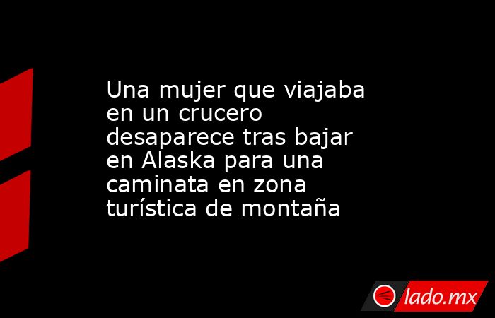 Una mujer que viajaba en un crucero desaparece tras bajar en Alaska para una caminata en zona turística de montaña. Noticias en tiempo real
