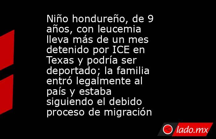 Niño hondureño, de 9 años, con leucemia lleva más de un mes detenido por ICE en Texas y podría ser deportado; la familia entró legalmente al país y estaba siguiendo el debido proceso de migración. Noticias en tiempo real