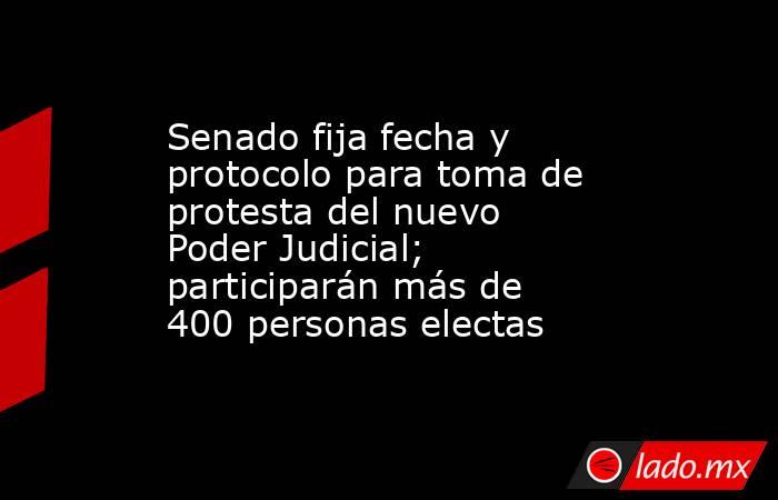 Senado fija fecha y protocolo para toma de protesta del nuevo Poder Judicial; participarán más de 400 personas electas. Noticias en tiempo real