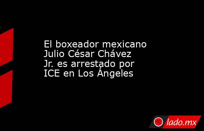 El boxeador mexicano Julio César Chávez Jr. es arrestado por ICE en Los Ángeles. Noticias en tiempo real