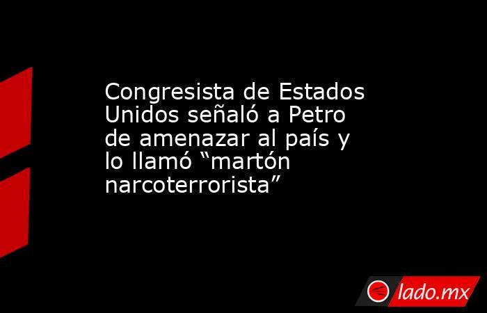 Congresista de Estados Unidos señaló a Petro de amenazar al país y lo llamó “martón narcoterrorista”. Noticias en tiempo real