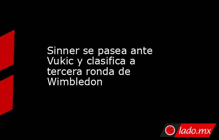 Sinner se pasea ante Vukic y clasifica a tercera ronda de Wimbledon. Noticias en tiempo real