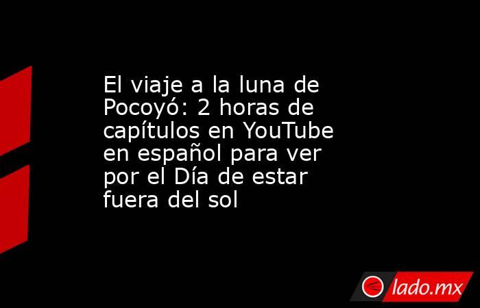 El viaje a la luna de Pocoyó: 2 horas de capítulos en YouTube en español para ver por el Día de estar fuera del sol. Noticias en tiempo real