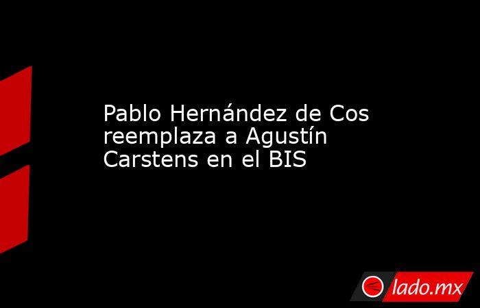 Pablo Hernández de Cos reemplaza a Agustín Carstens en el BIS. Noticias en tiempo real