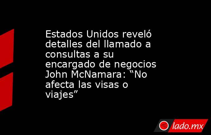 Estados Unidos reveló detalles del llamado a consultas a su encargado de negocios John McNamara: “No afecta las visas o viajes” . Noticias en tiempo real