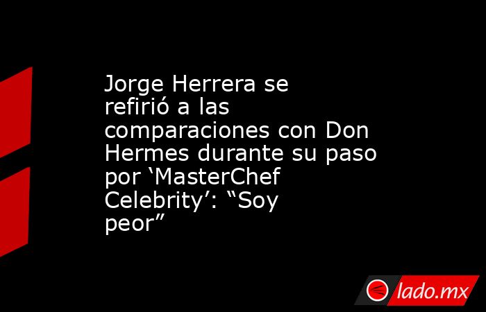 Jorge Herrera se refirió a las comparaciones con Don Hermes durante su paso por ‘MasterChef Celebrity’: “Soy peor”. Noticias en tiempo real